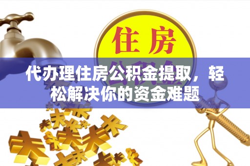 浮梁代办理住房公积金提取，轻松解决你的资金难题