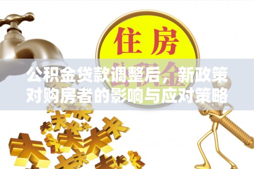 浮梁公积金贷款调整后，新政策对购房者的影响与应对策略