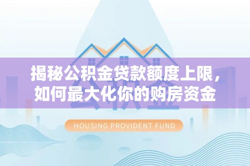 浮梁揭秘公积金贷款额度上限，如何最大化你的购房资金