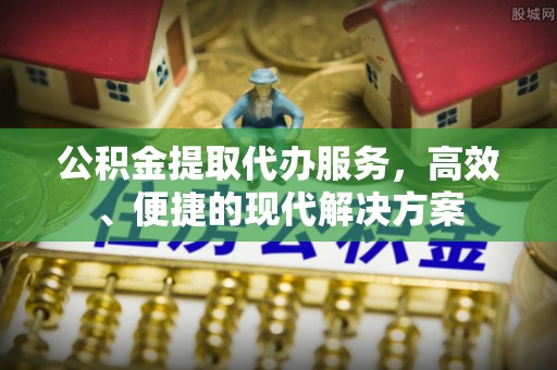 浮梁公积金提取代办服务，高效、便捷的现代解决方案
