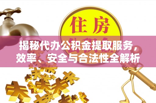 浮梁揭秘代办公积金提取服务，效率、安全与合法性全解析