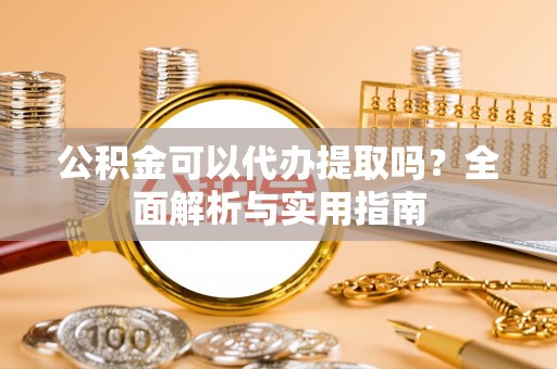 浮梁公积金可以代办提取吗？全面解析与实用指南