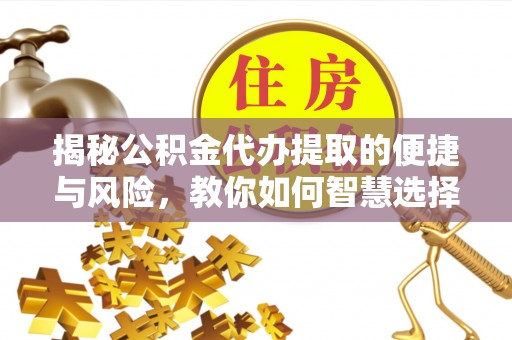 浮梁揭秘公积金代办提取的便捷与风险，教你如何智慧选择