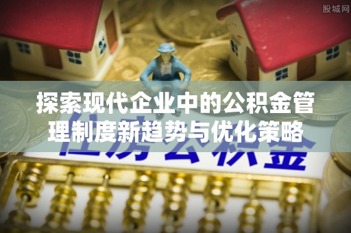 浮梁探索现代企业中的公积金管理制度新趋势与优化策略