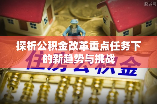 浮梁探析公积金改革重点任务下的新趋势与挑战