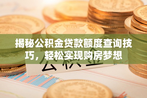 浮梁揭秘公积金贷款额度查询技巧，轻松实现购房梦想