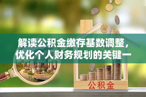 浮梁解读公积金缴存基数调整，优化个人财务规划的关键一步