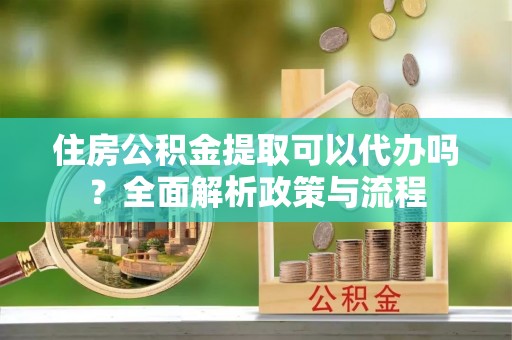 浮梁住房公积金提取可以代办吗？全面解析政策与流程