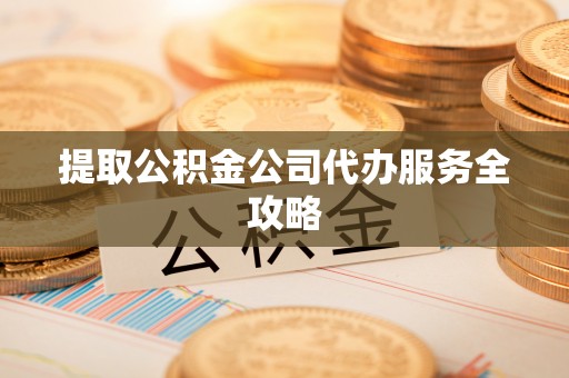 浮梁提取公积金公司代办服务全攻略