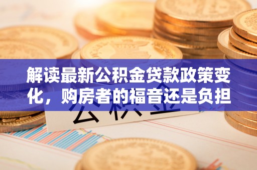 浮梁解读最新公积金贷款政策变化，购房者的福音还是负担？