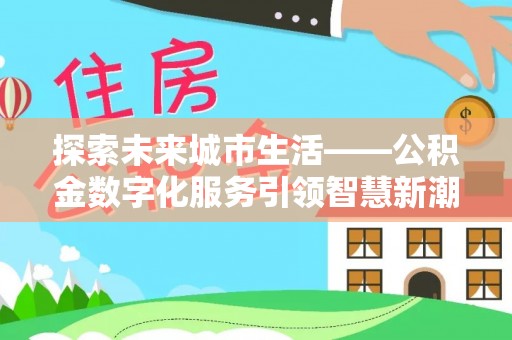 浮梁探索未来城市生活——公积金数字化服务引领智慧新潮流