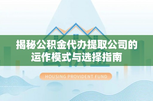 浮梁揭秘公积金代办提取公司的运作模式与选择指南