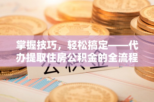 浮梁掌握技巧，轻松搞定——代办提取住房公积金的全流程解析