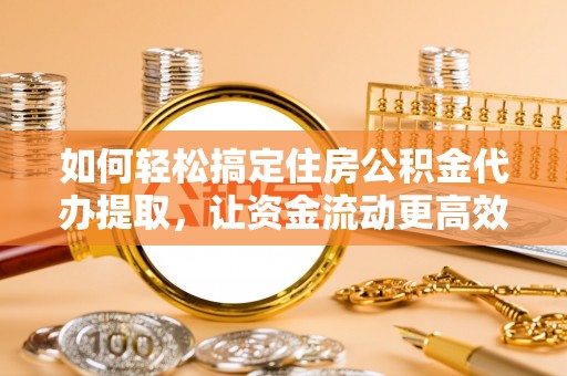 浮梁如何轻松搞定住房公积金代办提取，让资金流动更高效