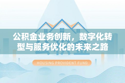 浮梁公积金业务创新，数字化转型与服务优化的未来之路