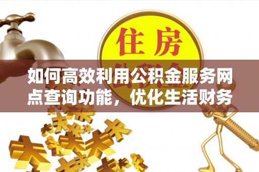 浮梁如何高效利用公积金服务网点查询功能，优化生活财务管理