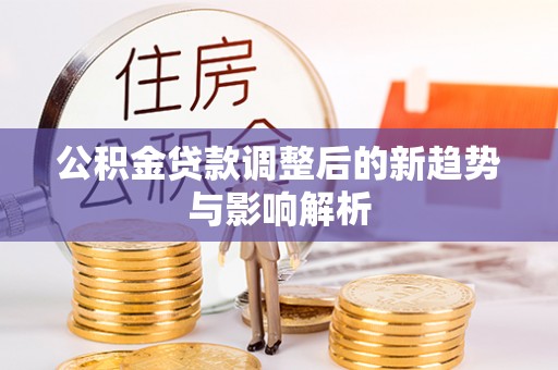 浮梁公积金贷款调整后的新趋势与影响解析