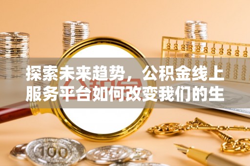 浮梁探索未来趋势，公积金线上服务平台如何改变我们的生活