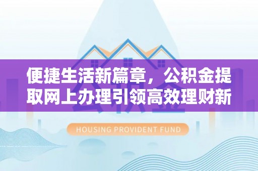 浮梁便捷生活新篇章，公积金提取网上办理引领高效理财新趋势