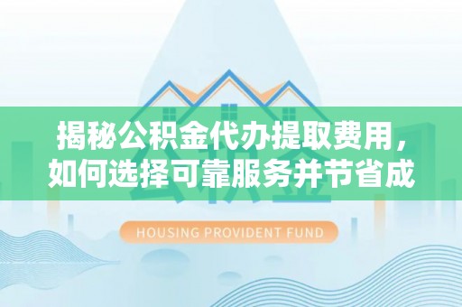 浮梁揭秘公积金代办提取费用，如何选择可靠服务并节省成本