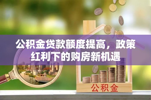 浮梁公积金贷款额度提高，政策红利下的购房新机遇