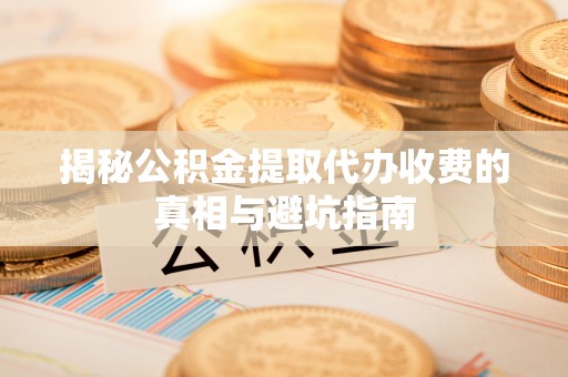 浮梁揭秘公积金提取代办收费的真相与避坑指南