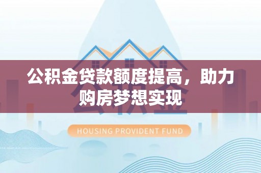 浮梁公积金贷款额度提高，助力购房梦想实现