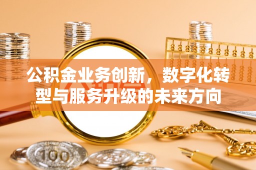 浮梁公积金业务创新，数字化转型与服务升级的未来方向