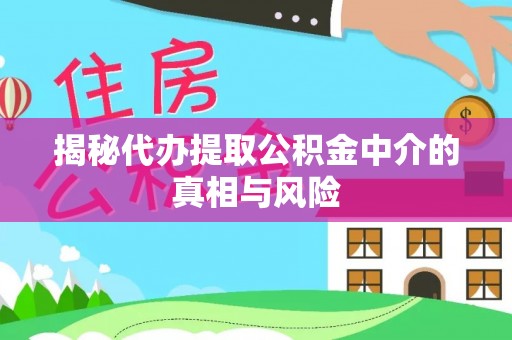 浮梁揭秘代办提取公积金中介的真相与风险