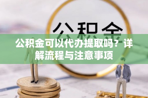 浮梁公积金可以代办提取吗？详解流程与注意事项