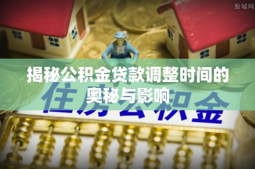 浮梁揭秘公积金贷款调整时间的奥秘与影响