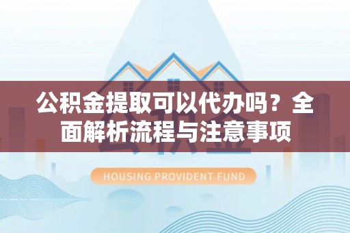 浮梁公积金提取可以代办吗？全面解析流程与注意事项