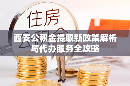 浮梁西安公积金提取新政策解析与代办服务全攻略