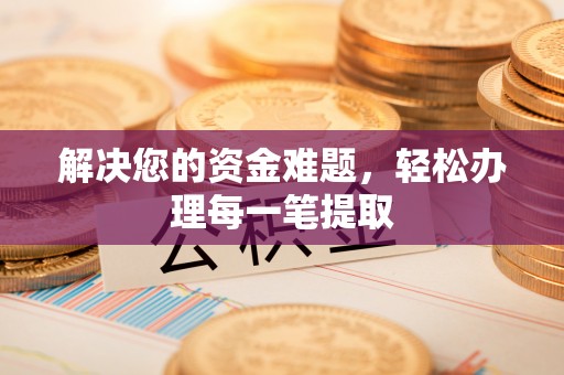浮梁解决您的资金难题，轻松办理每一笔提取