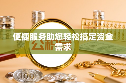 浮梁便捷服务助您轻松搞定资金需求