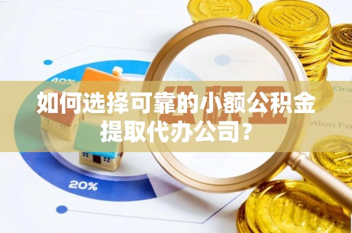 浮梁如何选择可靠的小额公积金提取代办公司？