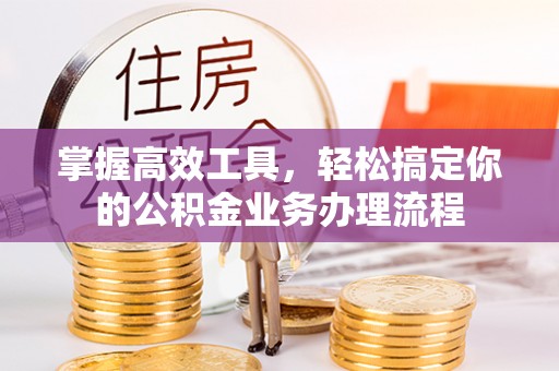 浮梁掌握高效工具，轻松搞定你的公积金业务办理流程