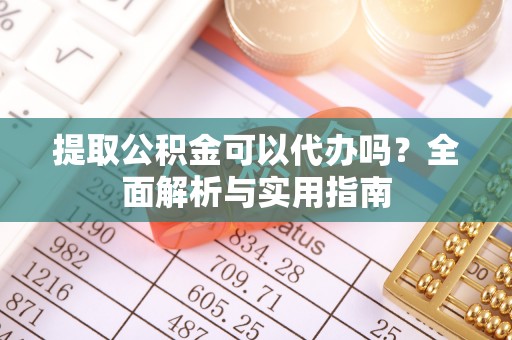 浮梁提取公积金可以代办吗？全面解析与实用指南