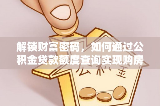 浮梁解锁财富密码，如何通过公积金贷款额度查询实现购房梦想
