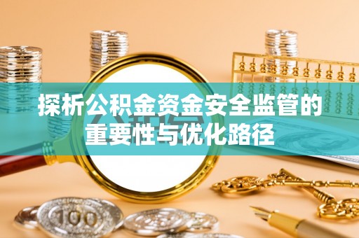 浮梁探析公积金资金安全监管的重要性与优化路径