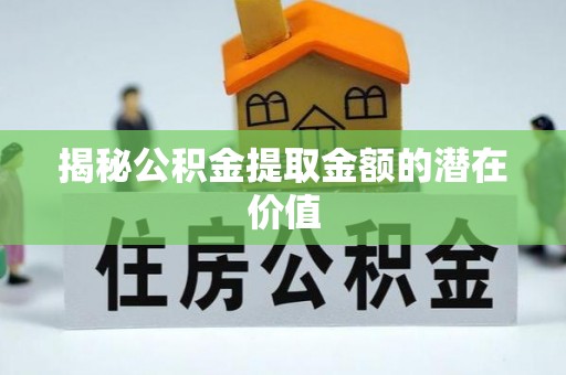 浮梁揭秘公积金提取金额的潜在价值