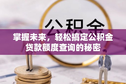 浮梁掌握未来，轻松搞定公积金贷款额度查询的秘密