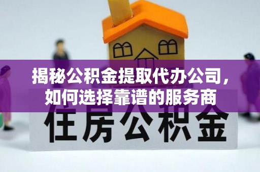 浮梁揭秘公积金提取代办公司，如何选择靠谱的服务商
