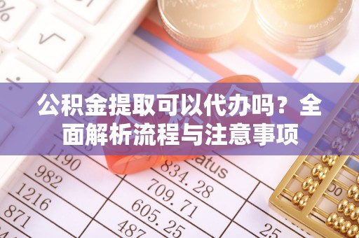 浮梁公积金提取可以代办吗？全面解析流程与注意事项