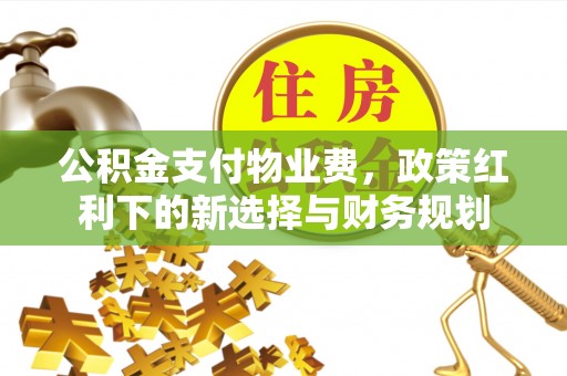 浮梁公积金支付物业费，政策红利下的新选择与财务规划