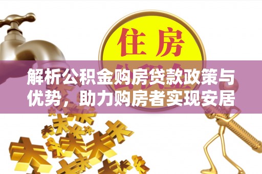 浮梁解析公积金购房贷款政策与优势，助力购房者实现安居梦想