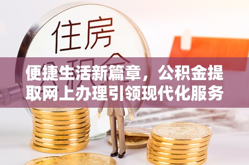 浮梁便捷生活新篇章，公积金提取网上办理引领现代化服务