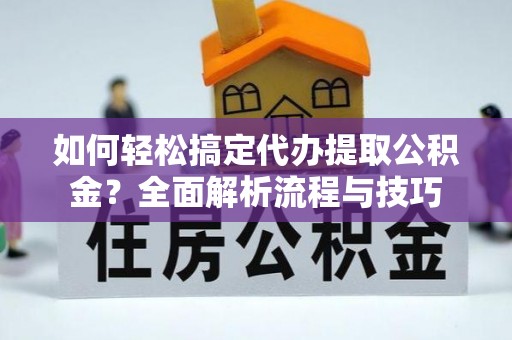 浮梁如何轻松搞定代办提取公积金？全面解析流程与技巧