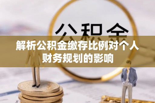 浮梁解析公积金缴存比例对个人财务规划的影响