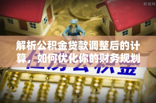 浮梁解析公积金贷款调整后的计算，如何优化你的财务规划